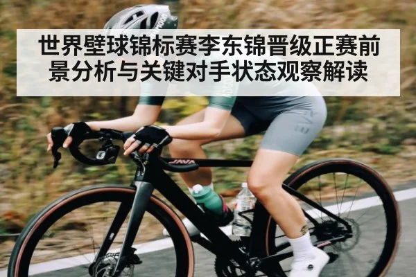 世界壁球锦标赛李东锦晋级正赛前景分析与关键对手状态观察解读