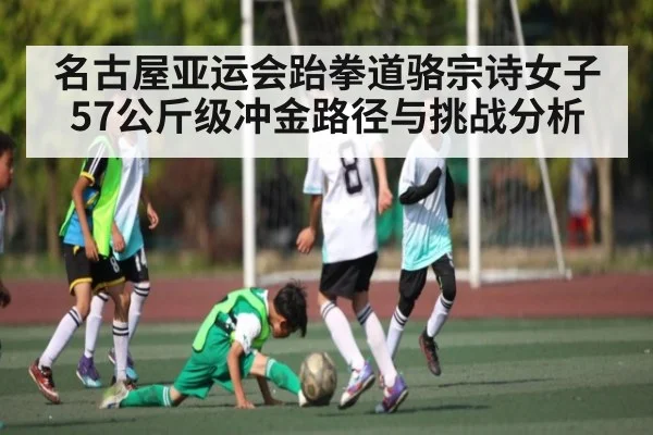 名古屋亚运会跆拳道骆宗诗女子57公斤级冲金路径与挑战分析