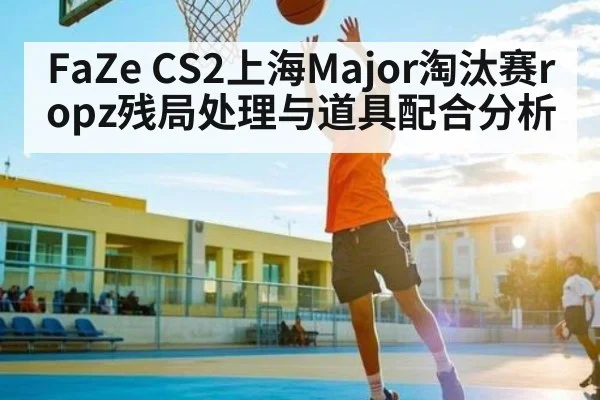 FaZe CS2上海Major淘汰赛ropz残局处理与道具配合分析