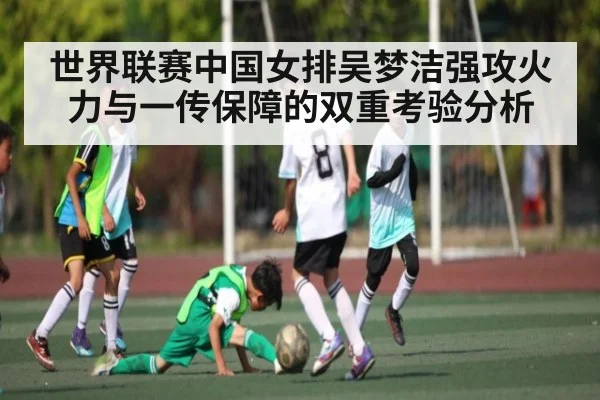世界联赛中国女排吴梦洁强攻火力与一传保障的双重考验分析