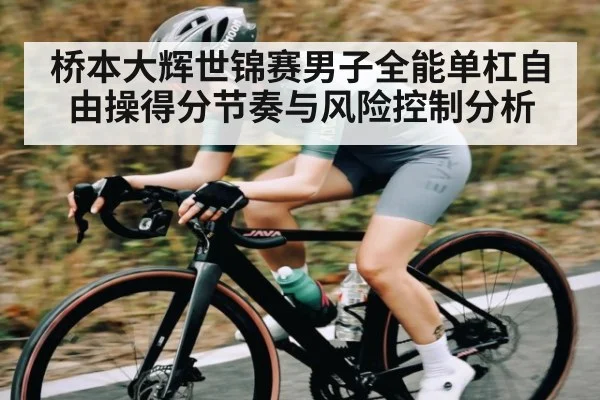 桥本大辉世锦赛男子全能单杠自由操得分节奏与风险控制分析