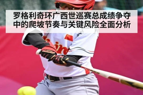罗格利奇环广西世巡赛总成绩争夺中的爬坡节奏与关键风险全面分析