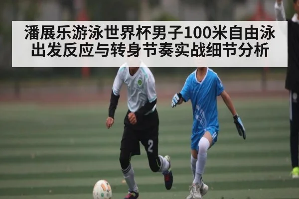 潘展乐游泳世界杯男子100米自由泳出发反应与转身节奏实战细节分析